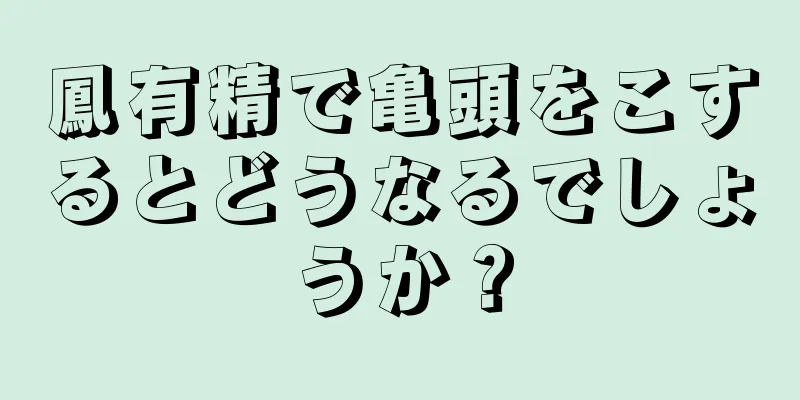 鳳有精で亀頭をこするとどうなるでしょうか？