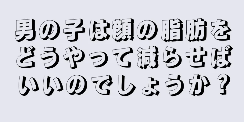 男の子は顔の脂肪をどうやって減らせばいいのでしょうか？