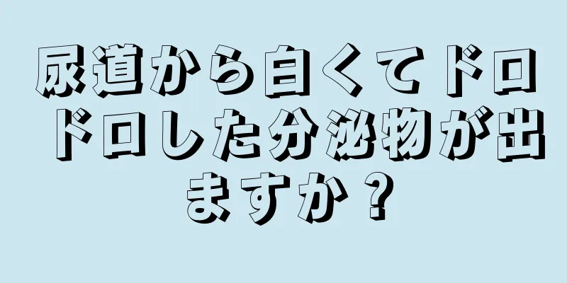 尿道から白くてドロドロした分泌物が出ますか？