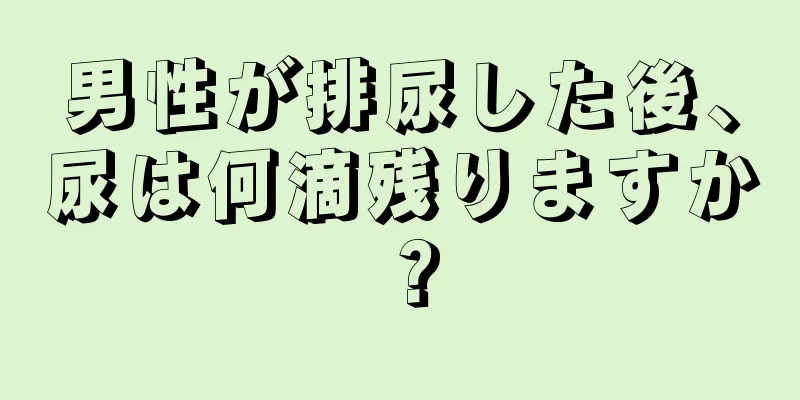 男性が排尿した後、尿は何滴残りますか？