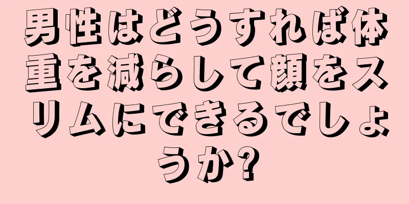 男性はどうすれば体重を減らして顔をスリムにできるでしょうか?