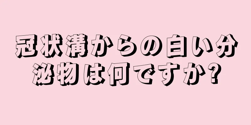 冠状溝からの白い分泌物は何ですか?