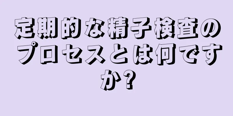 定期的な精子検査のプロセスとは何ですか?