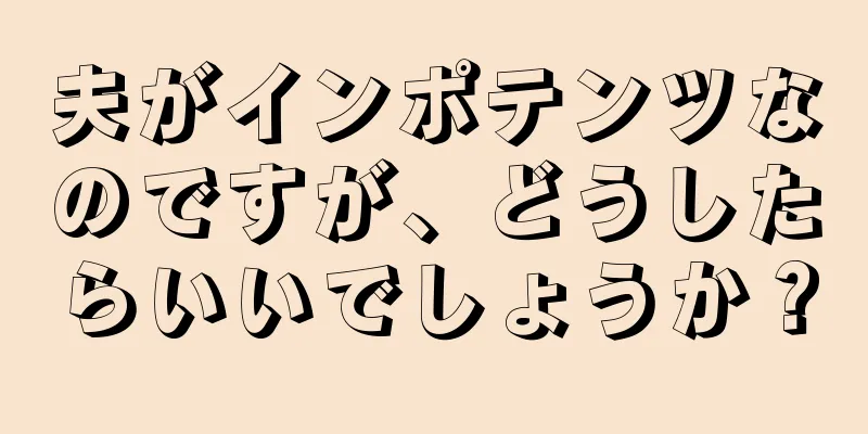 夫がインポテンツなのですが、どうしたらいいでしょうか？