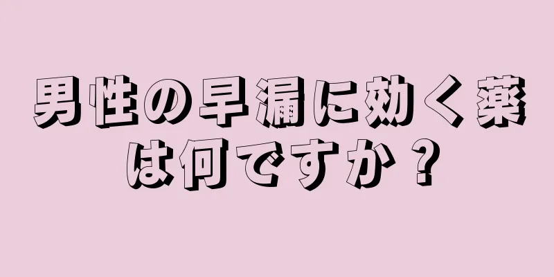 男性の早漏に効く薬は何ですか？