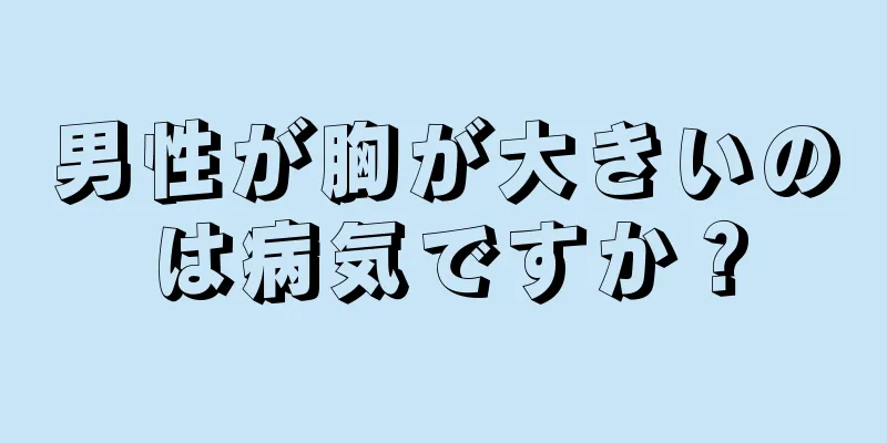 男性が胸が大きいのは病気ですか？