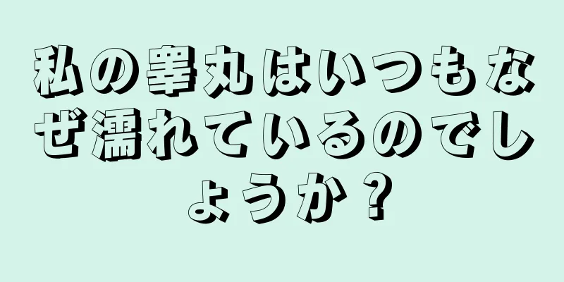 私の睾丸はいつもなぜ濡れているのでしょうか？