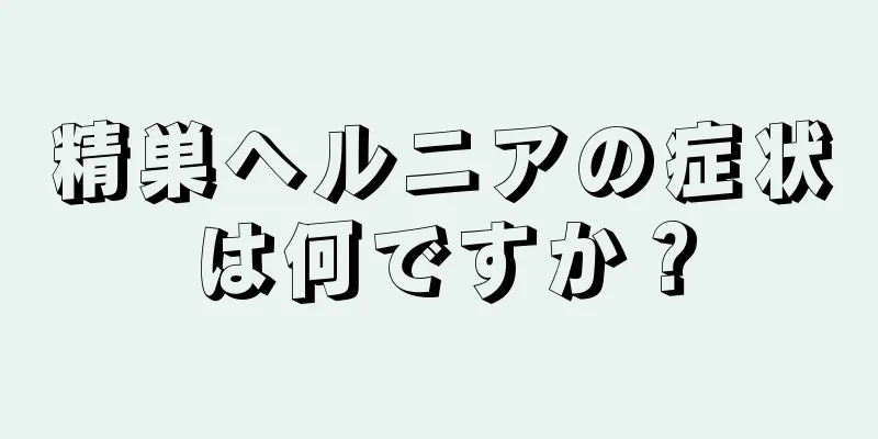 精巣ヘルニアの症状は何ですか？