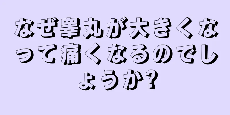 なぜ睾丸が大きくなって痛くなるのでしょうか?