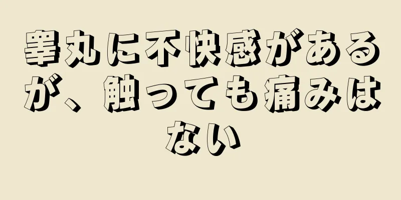 睾丸に不快感があるが、触っても痛みはない