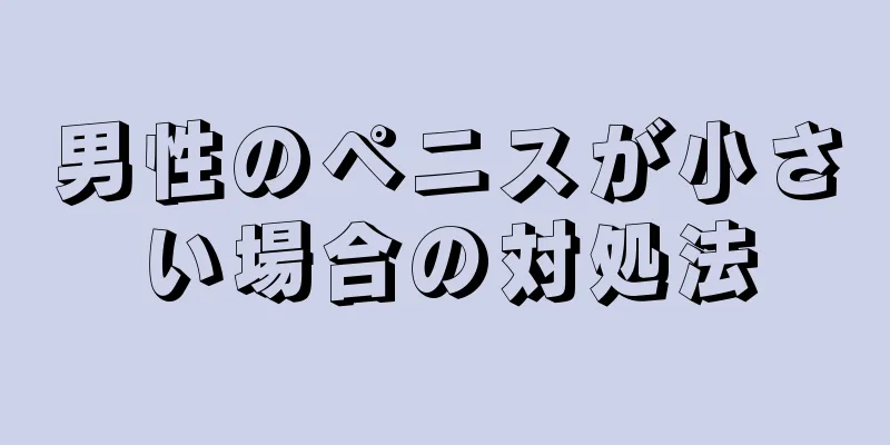 男性のペニスが小さい場合の対処法