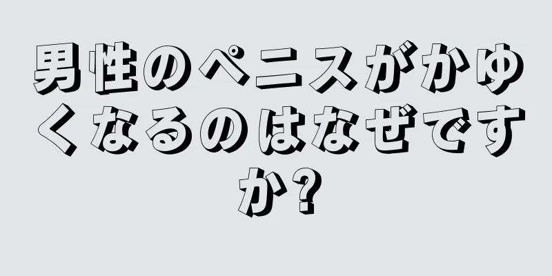男性のペニスがかゆくなるのはなぜですか?