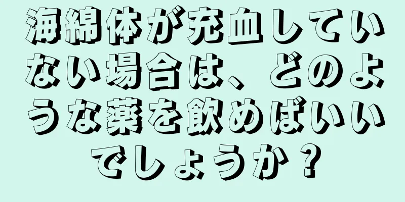 海綿体が充血していない場合は、どのような薬を飲めばいいでしょうか？