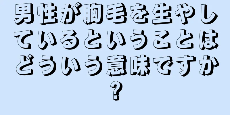 男性が胸毛を生やしているということはどういう意味ですか?