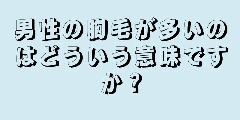男性の胸毛が多いのはどういう意味ですか？