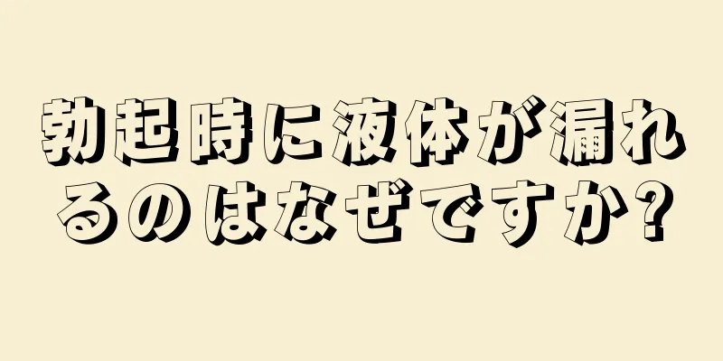勃起時に液体が漏れるのはなぜですか?