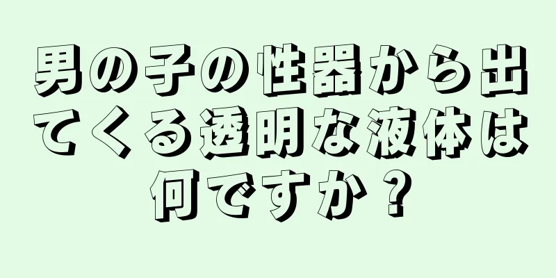男の子の性器から出てくる透明な液体は何ですか？