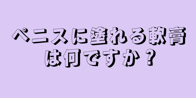 ペニスに塗れる軟膏は何ですか？