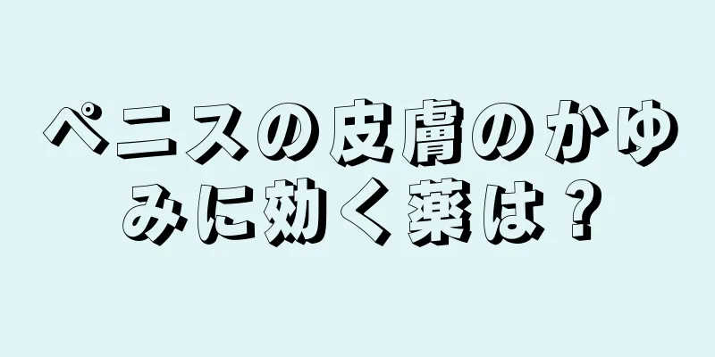 ペニスの皮膚のかゆみに効く薬は？
