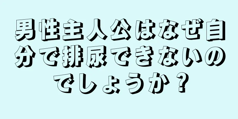男性主人公はなぜ自分で排尿できないのでしょうか？