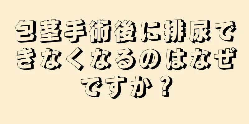 包茎手術後に排尿できなくなるのはなぜですか？