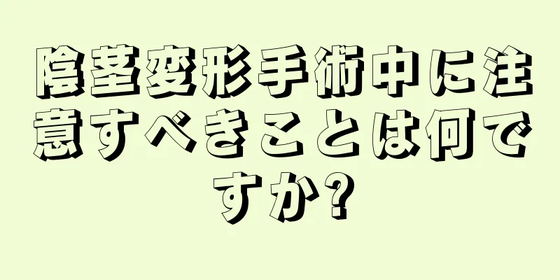 陰茎変形手術中に注意すべきことは何ですか?