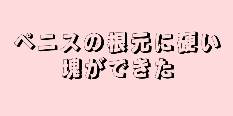 ペニスの根元に硬い塊ができた