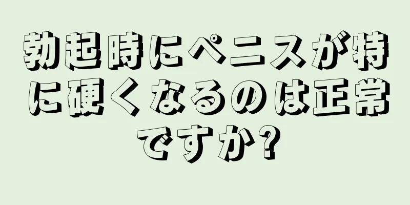 勃起時にペニスが特に硬くなるのは正常ですか?