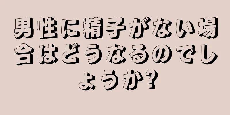 男性に精子がない場合はどうなるのでしょうか?