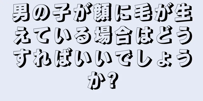 男の子が顔に毛が生えている場合はどうすればいいでしょうか?