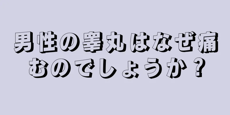 男性の睾丸はなぜ痛むのでしょうか？
