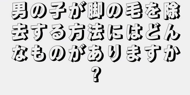 男の子が脚の毛を除去する方法にはどんなものがありますか?