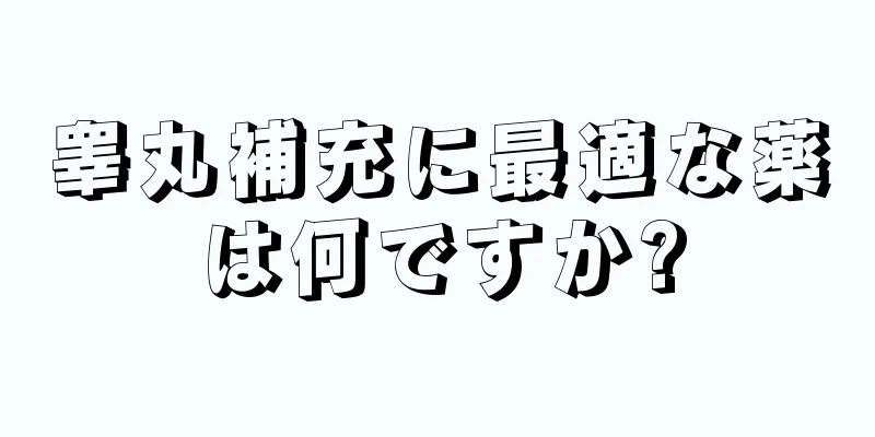 睾丸補充に最適な薬は何ですか?