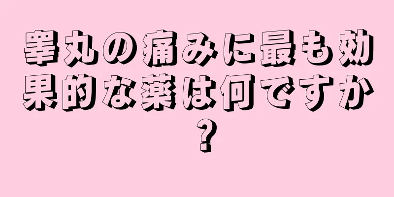 睾丸の痛みに最も効果的な薬は何ですか？