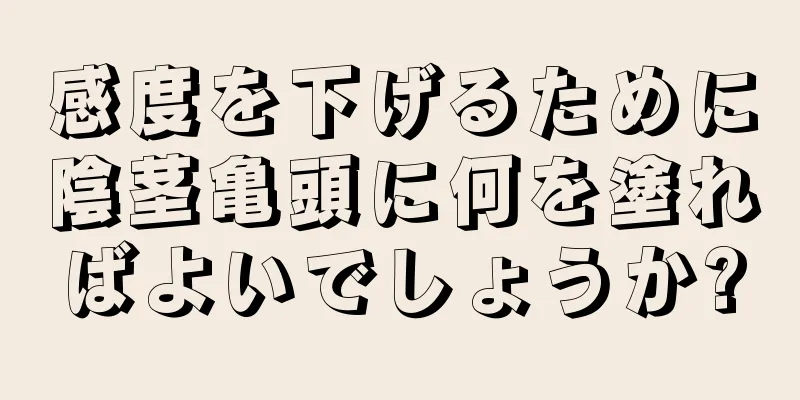 感度を下げるために陰茎亀頭に何を塗ればよいでしょうか?