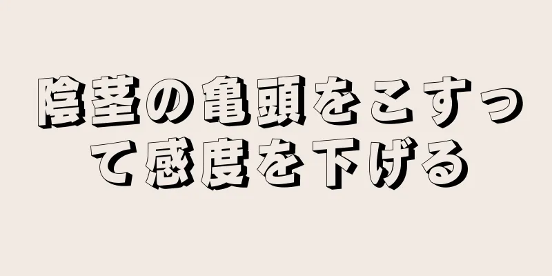 陰茎の亀頭をこすって感度を下げる