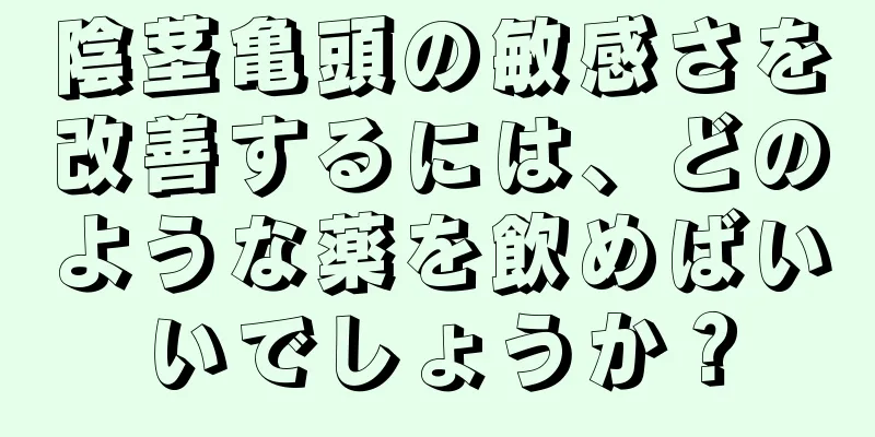 陰茎亀頭の敏感さを改善するには、どのような薬を飲めばいいでしょうか？