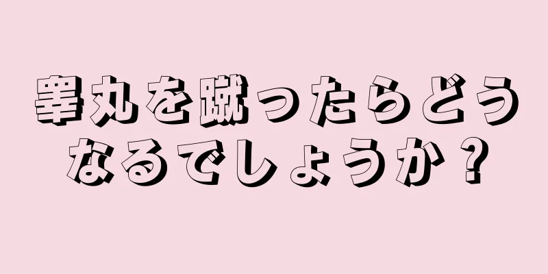 睾丸を蹴ったらどうなるでしょうか？