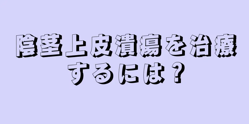 陰茎上皮潰瘍を治療するには？