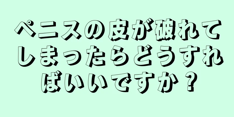 ペニスの皮が破れてしまったらどうすればいいですか？