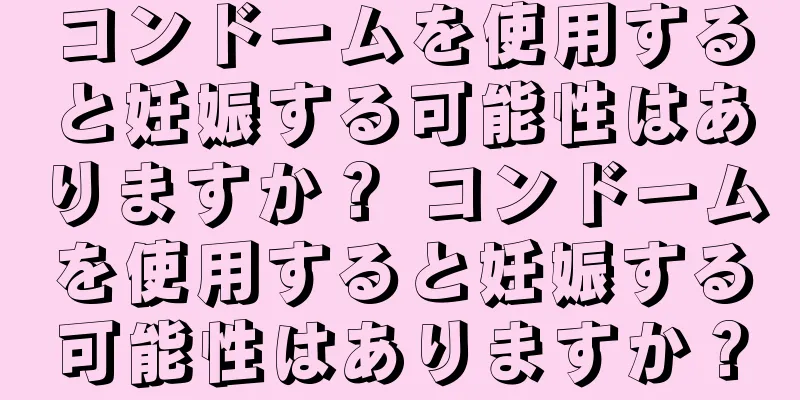 コンドームを使用すると妊娠する可能性はありますか？ コンドームを使用すると妊娠する可能性はありますか？