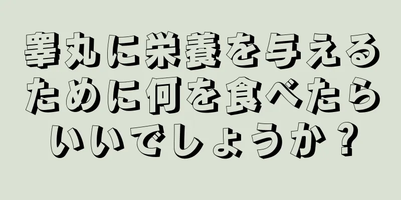 睾丸に栄養を与えるために何を食べたらいいでしょうか？