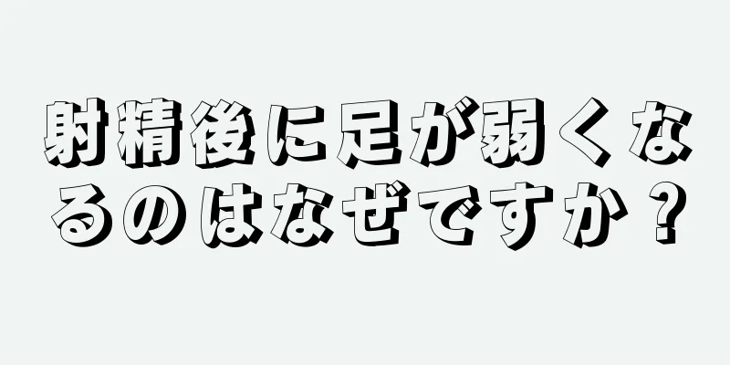 射精後に足が弱くなるのはなぜですか？