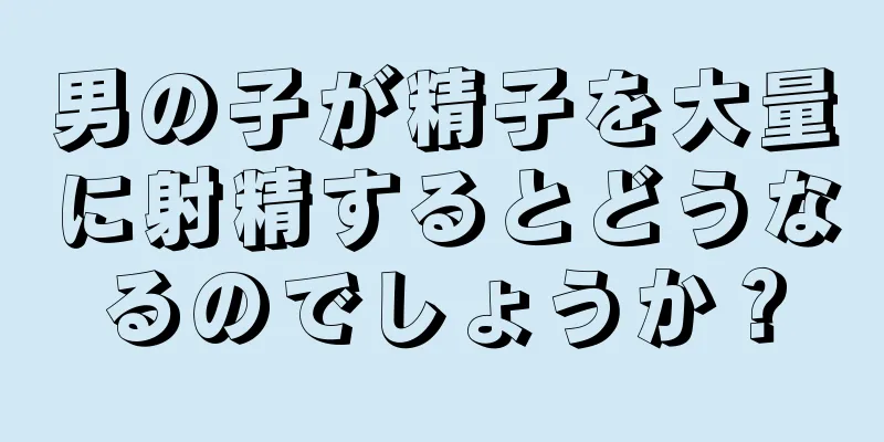 男の子が精子を大量に射精するとどうなるのでしょうか？
