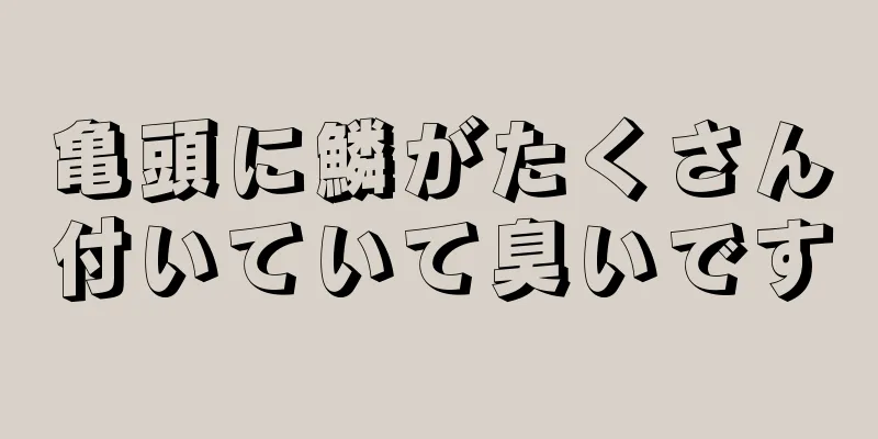 亀頭に鱗がたくさん付いていて臭いです
