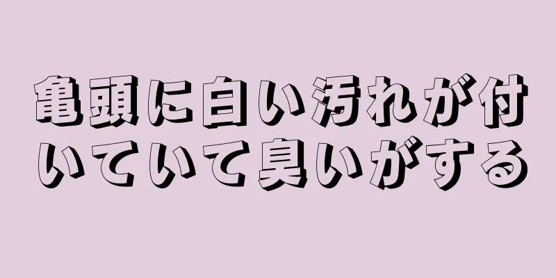 亀頭に白い汚れが付いていて臭いがする