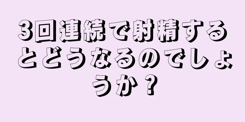 3回連続で射精するとどうなるのでしょうか？