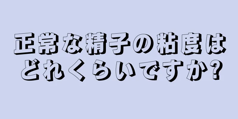 正常な精子の粘度はどれくらいですか?