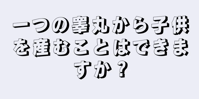 一つの睾丸から子供を産むことはできますか？