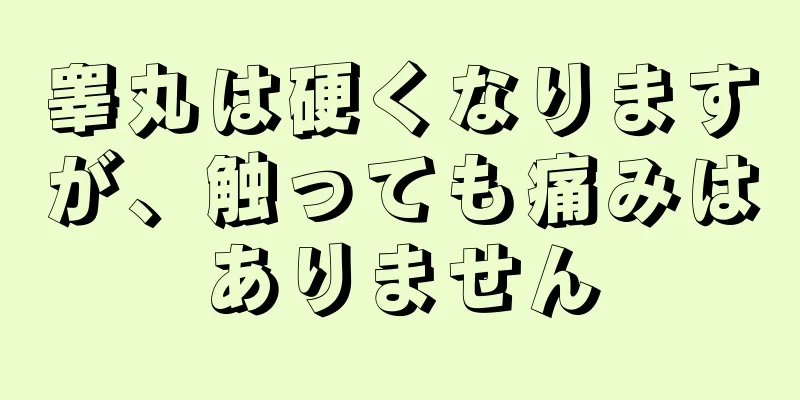 睾丸は硬くなりますが、触っても痛みはありません